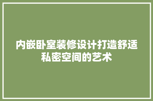 内嵌卧室装修设计打造舒适私密空间的艺术