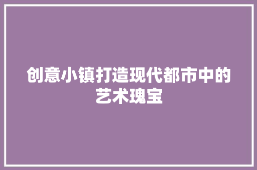 创意小镇打造现代都市中的艺术瑰宝