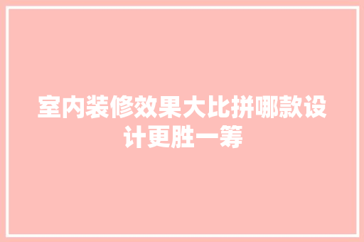 室内装修效果大比拼哪款设计更胜一筹  第1张