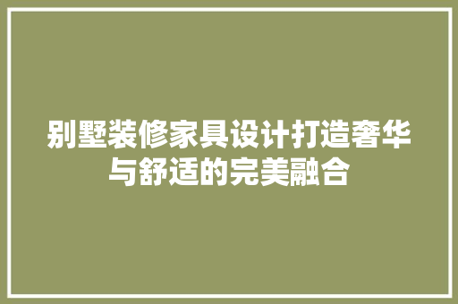 别墅装修家具设计打造奢华与舒适的完美融合