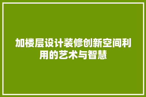 加楼层设计装修创新空间利用的艺术与智慧  第1张