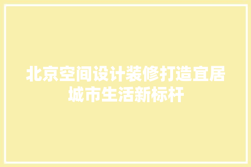 北京空间设计装修打造宜居城市生活新标杆