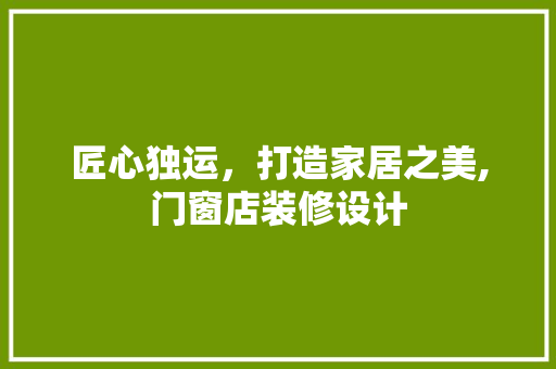 匠心独运，打造家居之美,门窗店装修设计