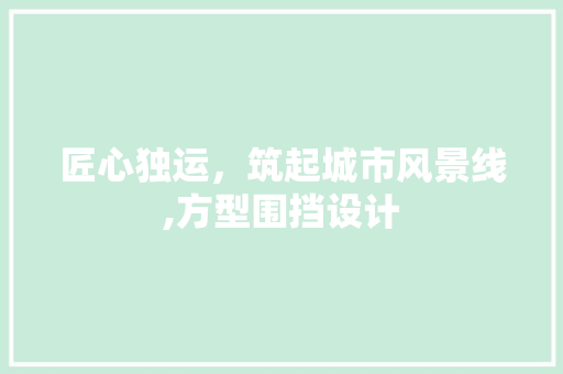 匠心独运，筑起城市风景线,方型围挡设计