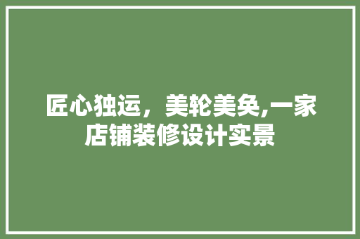 匠心独运，美轮美奂,一家店铺装修设计实景