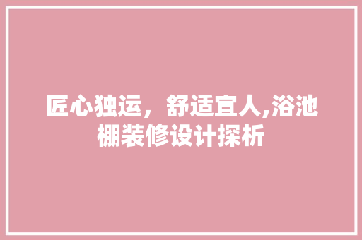 匠心独运，舒适宜人,浴池棚装修设计探析