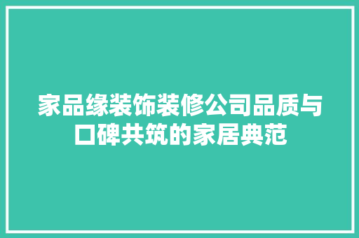 家品缘装饰装修公司品质与口碑共筑的家居典范