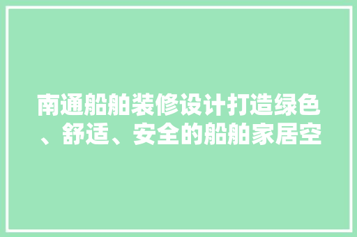 南通船舶装修设计打造绿色、舒适、安全的船舶家居空间