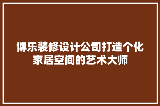 博乐装修设计公司打造个化家居空间的艺术大师