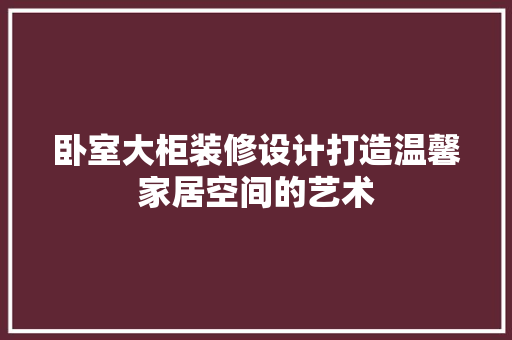 卧室大柜装修设计打造温馨家居空间的艺术  第1张
