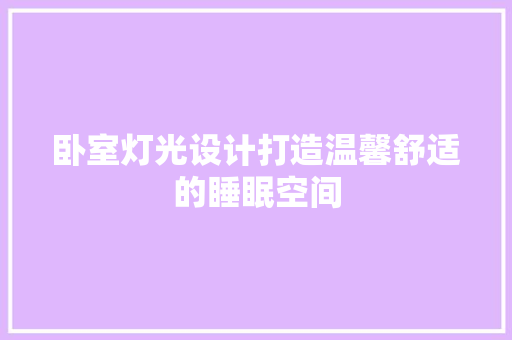 卧室灯光设计打造温馨舒适的睡眠空间