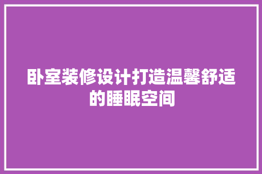 卧室装修设计打造温馨舒适的睡眠空间