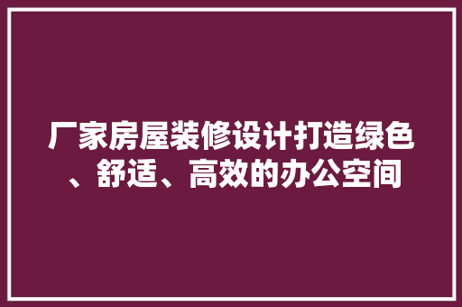 厂家房屋装修设计打造绿色、舒适、高效的办公空间  第1张