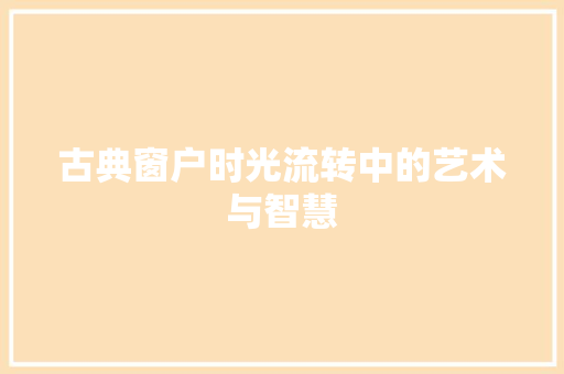 古典窗户时光流转中的艺术与智慧