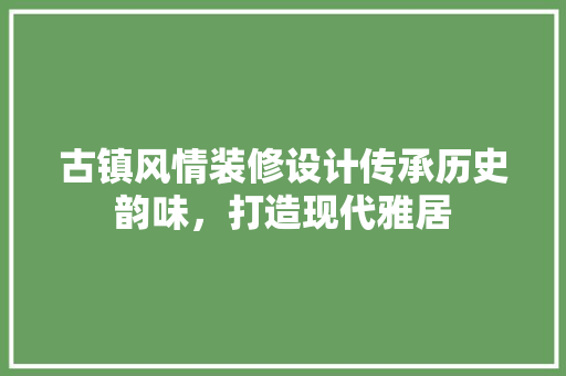 古镇风情装修设计传承历史韵味，打造现代雅居