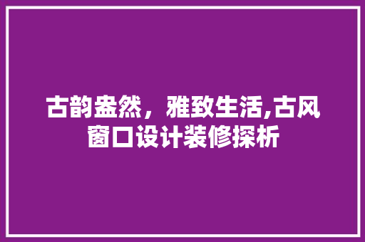 古韵盎然，雅致生活,古风窗口设计装修探析