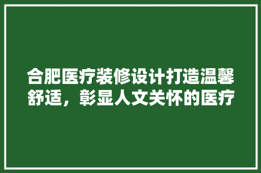 合肥医疗装修设计打造温馨舒适，彰显人文关怀的医疗服务空间