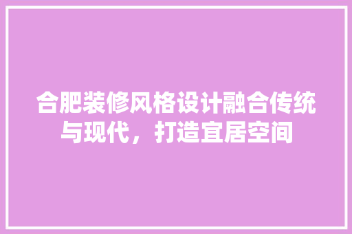 合肥装修风格设计融合传统与现代，打造宜居空间