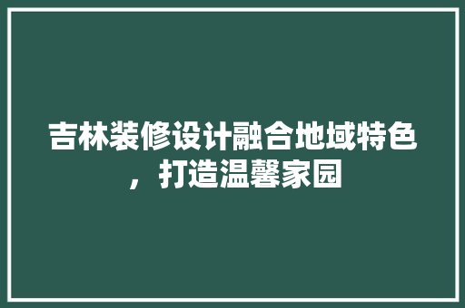 吉林装修设计融合地域特色，打造温馨家园