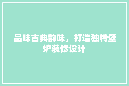 品味古典韵味，打造独特壁炉装修设计