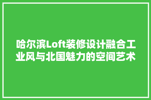 哈尔滨Loft装修设计融合工业风与北国魅力的空间艺术