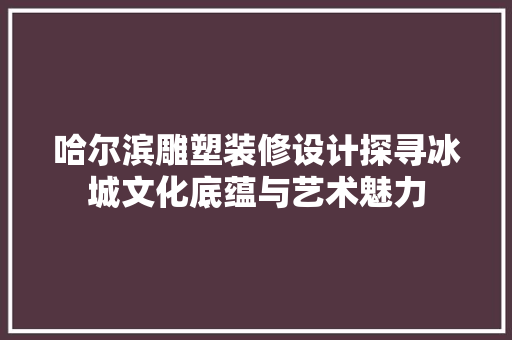 哈尔滨雕塑装修设计探寻冰城文化底蕴与艺术魅力