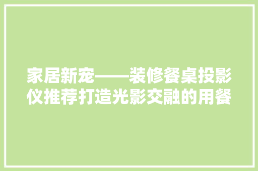家居新宠——装修餐桌投影仪推荐打造光影交融的用餐体验