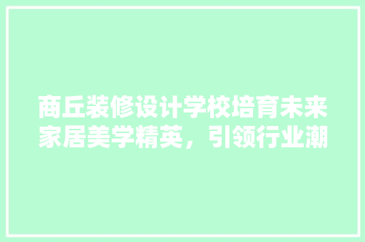 商丘装修设计学校培育未来家居美学精英，引领行业潮流