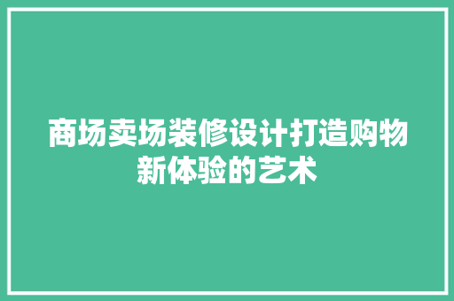 商场卖场装修设计打造购物新体验的艺术