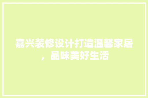 嘉兴装修设计打造温馨家居，品味美好生活