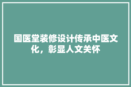 国医堂装修设计传承中医文化，彰显人文关怀