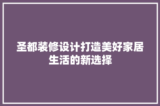 圣都装修设计打造美好家居生活的新选择