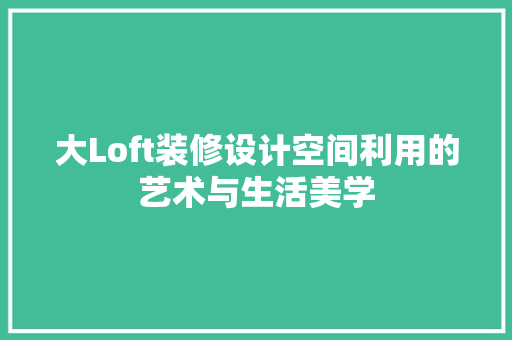 大Loft装修设计空间利用的艺术与生活美学