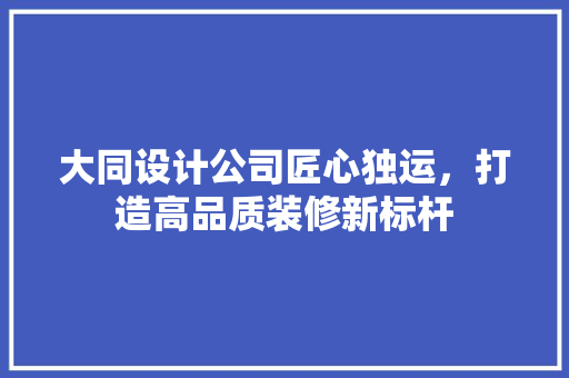 大同设计公司匠心独运，打造高品质装修新标杆