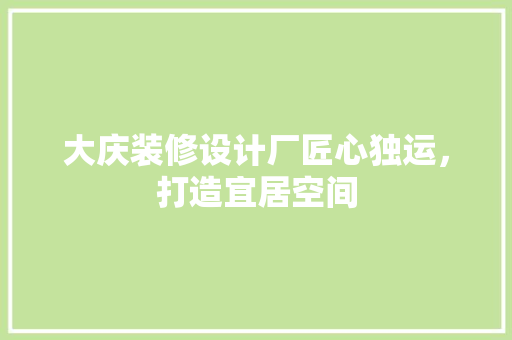 大庆装修设计厂匠心独运，打造宜居空间
