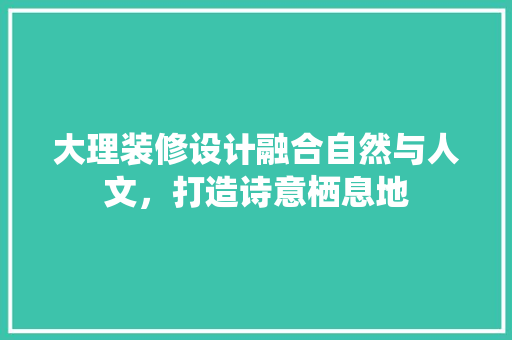 大理装修设计融合自然与人文，打造诗意栖息地
