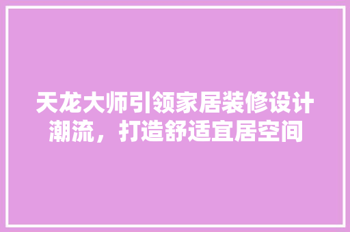 天龙大师引领家居装修设计潮流，打造舒适宜居空间