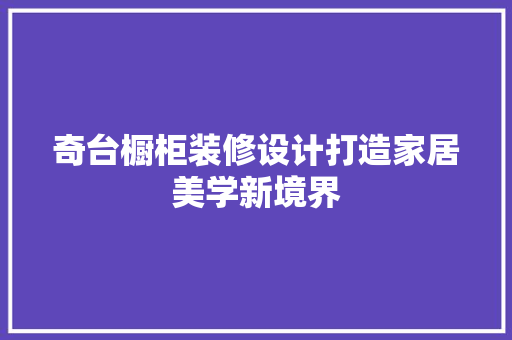 奇台橱柜装修设计打造家居美学新境界