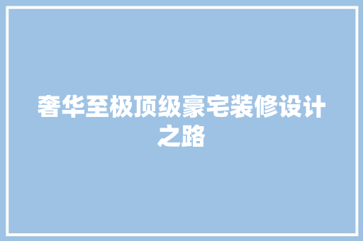 奢华至极顶级豪宅装修设计之路