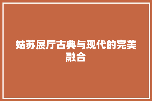 姑苏展厅古典与现代的完美融合