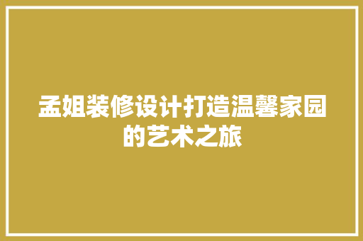 孟姐装修设计打造温馨家园的艺术之旅