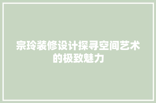 宗玲装修设计探寻空间艺术的极致魅力