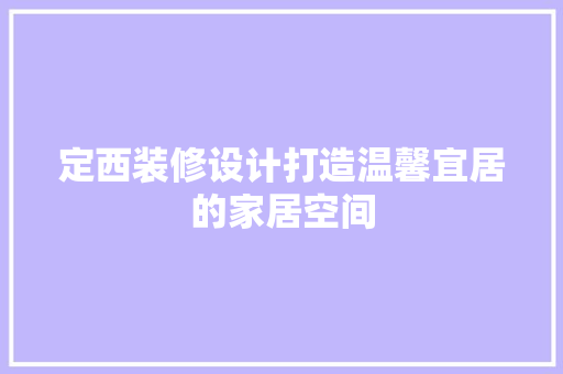 定西装修设计打造温馨宜居的家居空间