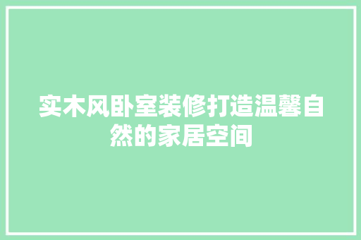 实木风卧室装修打造温馨自然的家居空间