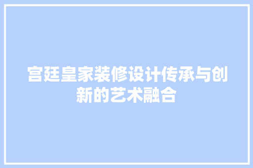 宫廷皇家装修设计传承与创新的艺术融合