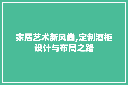 家居艺术新风尚,定制酒柜设计与布局之路