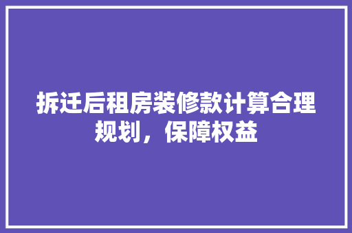 拆迁后租房装修款计算合理规划，保障权益