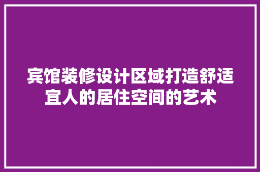 宾馆装修设计区域打造舒适宜人的居住空间的艺术