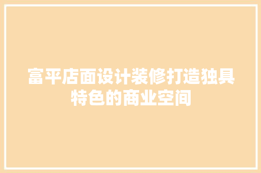 富平店面设计装修打造独具特色的商业空间
