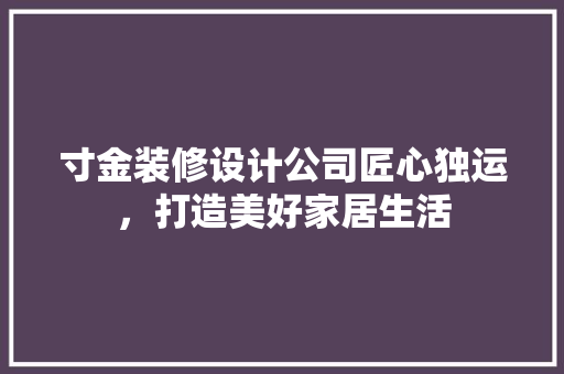 寸金装修设计公司匠心独运，打造美好家居生活
